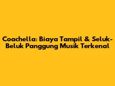 Coachella: Biaya Tampil & Seluk-Beluk Panggung Musik Terkenal