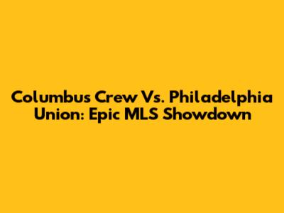 Columbus Crew Vs. Philadelphia Union: Epic MLS Showdown