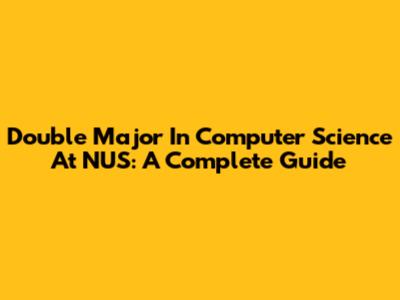 Double Major In Computer Science At NUS: A Complete Guide