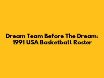 Dream Team Before The Dream: 1991 USA Basketball Roster