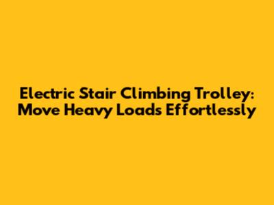 Electric Stair Climbing Trolley: Move Heavy Loads Effortlessly