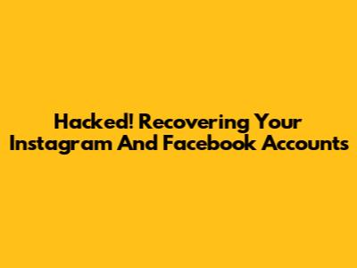 Hacked! Recovering Your Instagram And Facebook Accounts