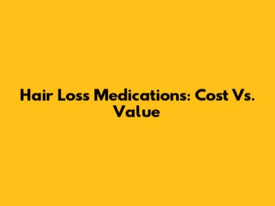 Hair Loss Medications: Cost Vs. Value