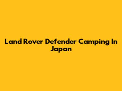 Land Rover Defender Camping In Japan