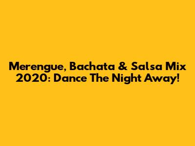 Merengue, Bachata & Salsa Mix 2020: Dance The Night Away!