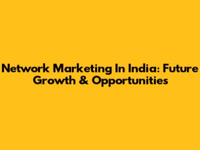 Network Marketing In India: Future Growth & Opportunities