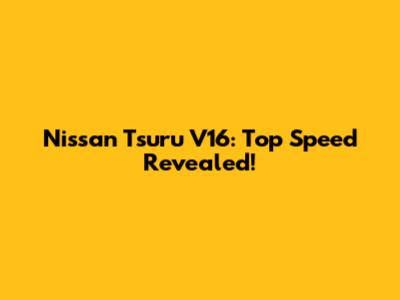 Nissan Tsuru V16: Top Speed Revealed!