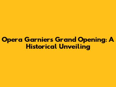 Opera Garnier's Grand Opening: A Historical Unveiling