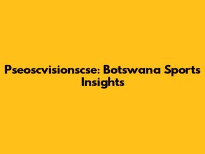 Pseoscvisionscse: Botswana Sports Insights