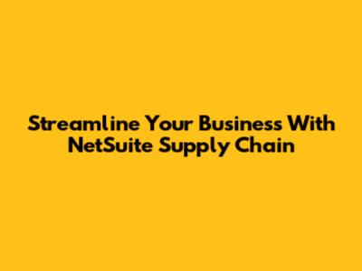 Streamline Your Business With NetSuite Supply Chain