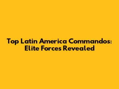 Top Latin America Commandos: Elite Forces Revealed
