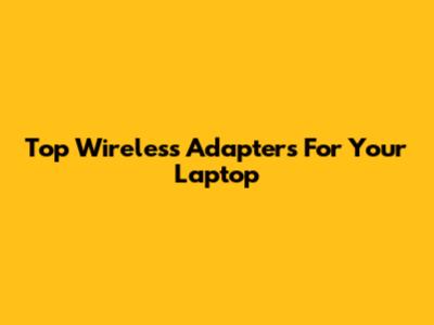 Top Wireless Adapters For Your Laptop