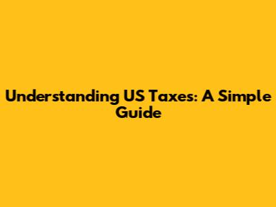 Understanding US Taxes: A Simple Guide