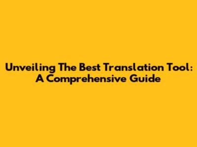 Unveiling The Best Translation Tool: A Comprehensive Guide