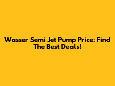Wasser Semi Jet Pump Price: Find The Best Deals!