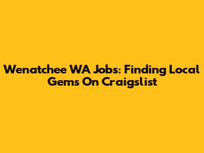 Wenatchee WA Jobs: Finding Local Gems On Craigslist